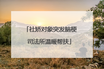 社矫对象突发脑梗 司法所温暖帮扶