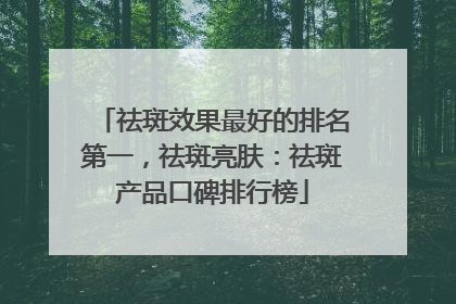 祛斑效果最好的排名第一，祛斑亮肤：祛斑产品口碑排行榜