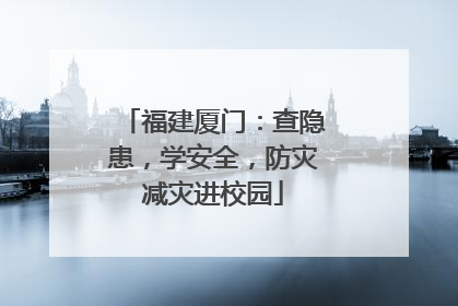 福建厦门：查隐患，学安全，防灾减灾进校园