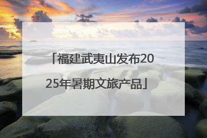 福建武夷山发布2025年暑期文旅产品