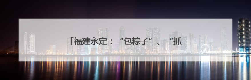 福建永定：“包粽子”、“抓鸭子” 别样活动迎“双节”