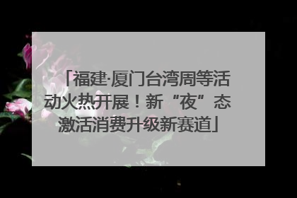 福建·厦门台湾周等活动火热开展！新“夜”态激活消费升级新赛道