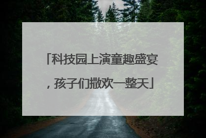 科技园上演童趣盛宴，孩子们撒欢一整天