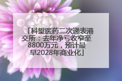 科望医药二次递表港交所：去年净亏收窄至8800万元，预计最早2028年商业化