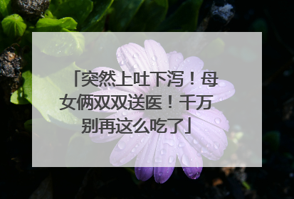 突然上吐下泻！母女俩双双送医！千万别再这么吃了