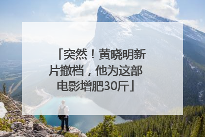 突然！黄晓明新片撤档，他为这部电影增肥30斤