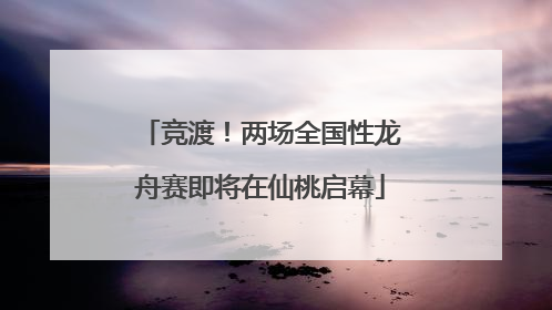 竞渡！两场全国性龙舟赛即将在仙桃启幕