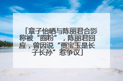 章子怡晒与陈丽君合影称被“圈粉”，陈丽君回应，曾因说“贾宝玉是长子长孙”惹争议