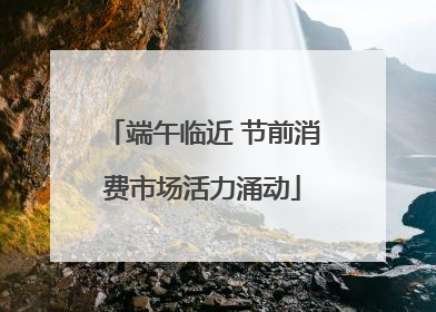 端午临近 节前消费市场活力涌动