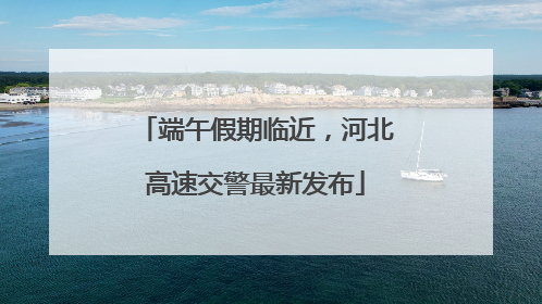 端午假期临近，河北高速交警最新发布