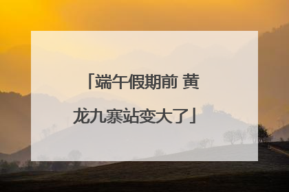 端午假期前 黄龙九寨站变大了
