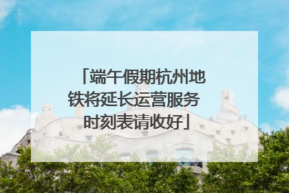 端午假期杭州地铁将延长运营服务 时刻表请收好