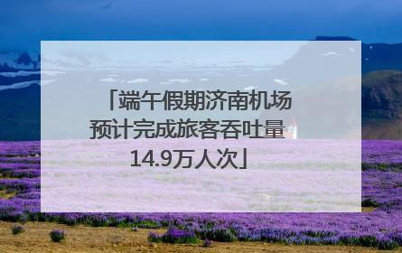 端午假期济南机场预计完成旅客吞吐量14.9万人次