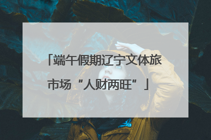 端午假期辽宁文体旅市场“人财两旺”