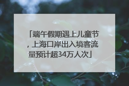 端午假期遇上儿童节，上海口岸出入境客流量预计超34万人次