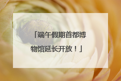 端午假期首都博物馆延长开放！
