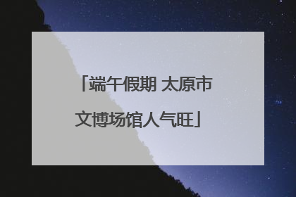 端午假期 太原市文博场馆人气旺