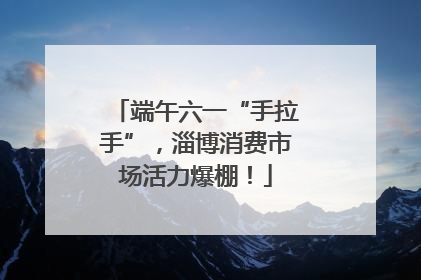 端午六一“手拉手”，淄博消费市场活力爆棚！