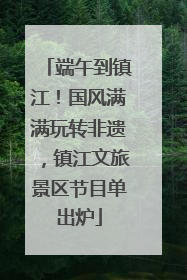 端午到镇江！国风满满玩转非遗，镇江文旅景区节目单出炉
