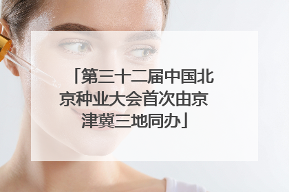 第三十二届中国北京种业大会首次由京津冀三地同办