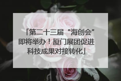 第二十三届“海创会”即将举办！厦门展团促进科技成果对接转化