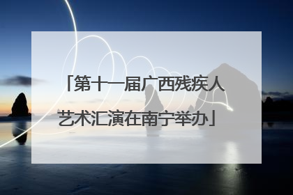 第十一届广西残疾人艺术汇演在南宁举办