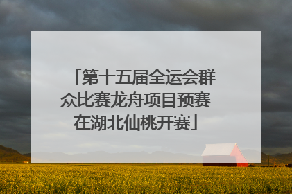 第十五届全运会群众比赛龙舟项目预赛在湖北仙桃开赛