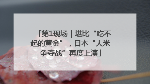 第1现场｜堪比“吃不起的黄金”，日本“大米争夺战”再度上演