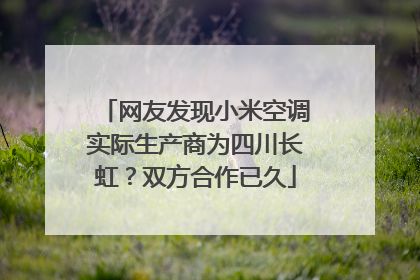 网友发现小米空调实际生产商为四川长虹？双方合作已久