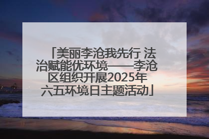 美丽李沧我先行 法治赋能优环境——李沧区组织开展2025年六五环境日主题活动