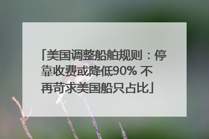 美国调整船舶规则：停靠收费或降低90% 不再苛求美国船只占比