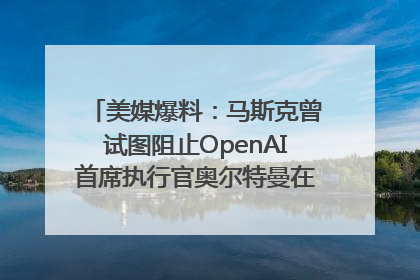 美媒爆料：马斯克曾试图阻止OpenAI首席执行官奥尔特曼在中东的AI交易
