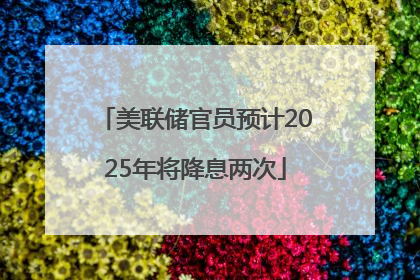美联储官员预计2025年将降息两次