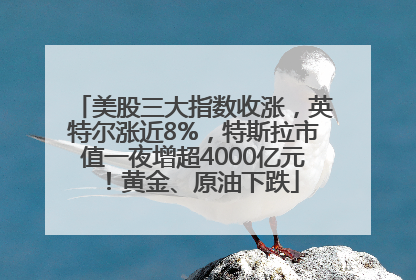 美股三大指数收涨，英特尔涨近8%，特斯拉市值一夜增超4000亿元！黄金、原油下跌