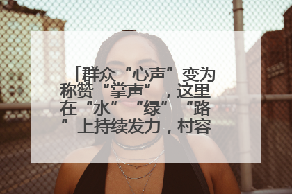 群众“心声”变为称赞“掌声”，这里在“水”“绿”“路”上持续发力，村容村貌焕然一新