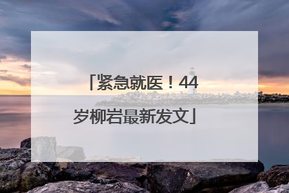 紧急就医！44岁柳岩最新发文