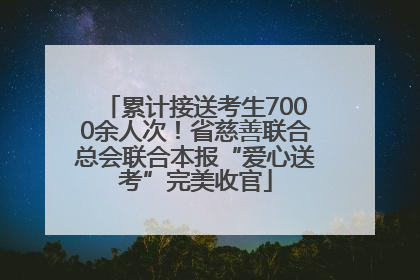 累计接送考生7000余人次！省慈善联合总会联合本报“爱心送考”完美收官