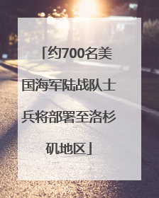 约700名美国海军陆战队士兵将部署至洛杉矶地区