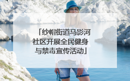 纱帽街道马影河社区开展全民健身与禁毒宣传活动