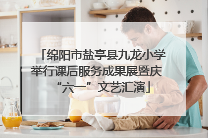 绵阳市盐亭县九龙小学举行课后服务成果展暨庆“六一”文艺汇演