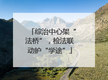综治中心架“法桥”，检法联动护“学途”