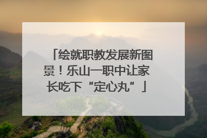 绘就职教发展新图景！乐山一职中让家长吃下“定心丸”