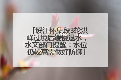 绥江怀集段3轮洪峰过境后缓慢退水，水文部门提醒：水位仍较高需做好防御