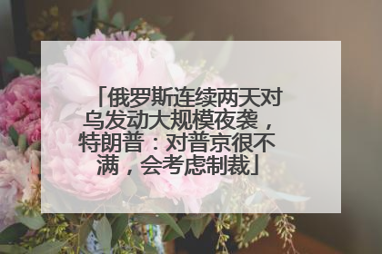 俄罗斯连续两天对乌发动大规模夜袭，特朗普：对普京很不满，会考虑制裁
