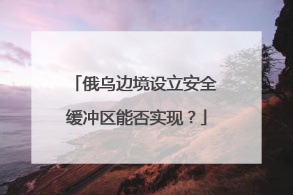 俄乌边境设立安全缓冲区能否实现？