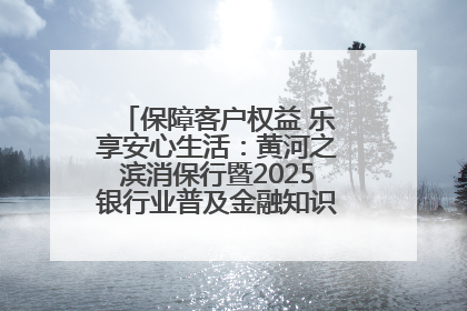 保障客户权益 乐享安心生活：黄河之滨消保行暨2025银行业普及金融知识万里行活动举办