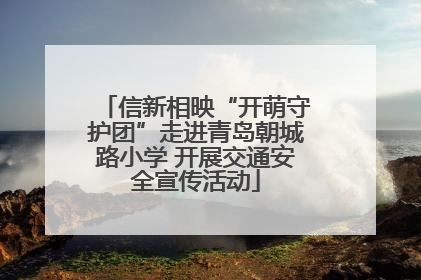 信新相映“开萌守护团”走进青岛朝城路小学 开展交通安全宣传活动