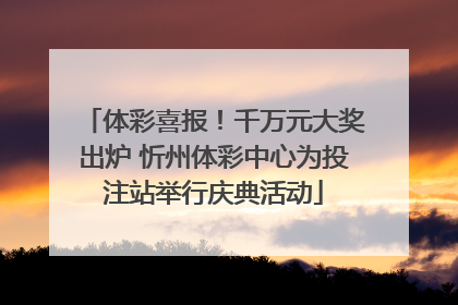 体彩喜报！千万元大奖出炉 忻州体彩中心为投注站举行庆典活动