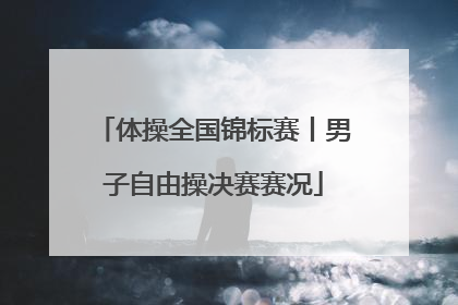 体操全国锦标赛丨男子自由操决赛赛况