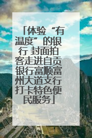 体验“有温度”的银行 封面拍客走进自贡银行富顺富州大道支行打卡特色便民服务